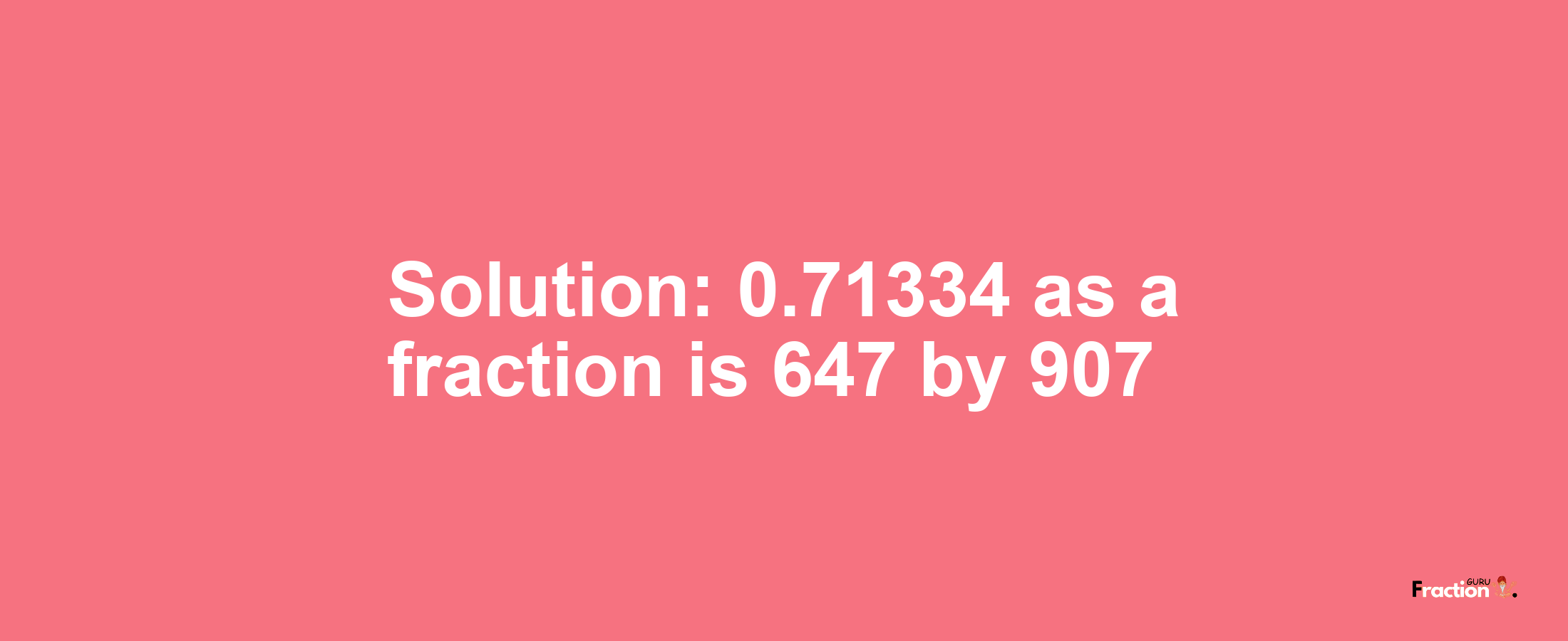 Solution:0.71334 as a fraction is 647/907